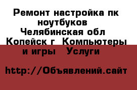 Ремонт настройка пк ноутбуков - Челябинская обл., Копейск г. Компьютеры и игры » Услуги   